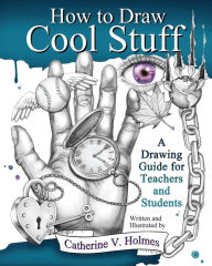 Title: How to Draw Cool Stuff: A Drawing Guide for Teachers and Students, Author: Catherine V Holmes