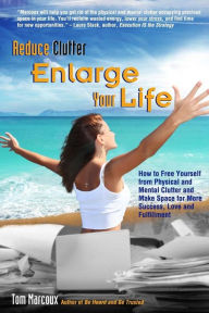 Title: Reduce Clutter, Enlarge Your Life: How You Can Free Yourself from Physical and Mental Clutter and Enjoy Success, Love and Fulfillment, Author: Tom Marcoux