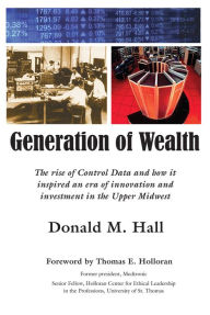 Title: Generation of Wealth: The rise of Control Data and how it inspired an era of innovation and investment in the Upper Midwest, Author: Donald M. Hall