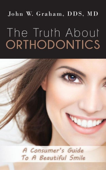 The Truth About Orthodontics: A Consumer's Guide To A Beautiful Smile