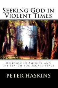 Title: Seeking God in Violent Times: Religion in America and the Search for Sacred Space, Author: Peter Denbo Haskins