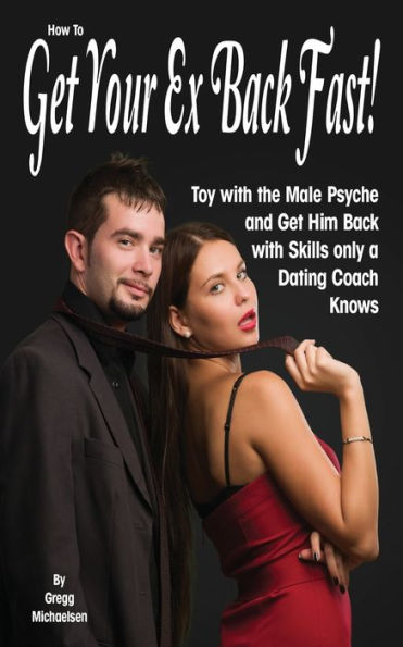 How To Get Your Ex Back Fast!: Toy with the Male Psyche and Get Him Back with Skills only a Dating Coach Knows