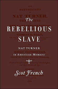 Title: The Rebellious Slave: The Image of Nat Turner in American Memory, Author: Scot French