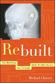 Title: Rebuilt: How Becoming Part Computer Made Me More Human, Author: Michael Chorost