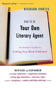 Title: How To Be Your Own Literary Agent: An Insider's Guide to Getting Your Book Published, Author: Richard Curtis