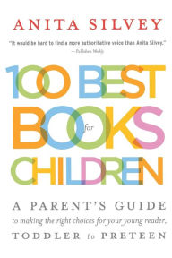 Title: 100 Best Books for Children: A Parent's Guide to Making the Right Choices for Your Young Reader, Toddler to Preteen, Author: Anita Silvey