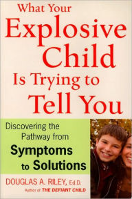 Title: What Your Explosive Child Is Trying to Tell You: Discovering the Pathway from Symptoms to Solutions, Author: Douglas A. Riley