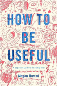 Title: How to Be Useful: A Beginner's Guide to Not Hating Work, Author: Megan Hustad