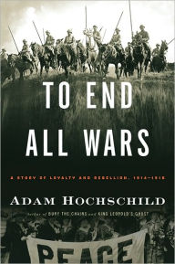 Title: To End All Wars: A Story of Loyalty and Rebellion, 1914-1918, Author: Adam Hochschild