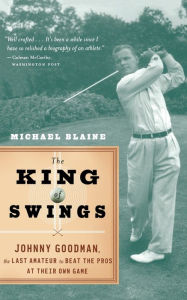 Title: The King Of Swings: Johnny Goodman, the Last Amateur to Beat the Pros at Their Own Game, Author: Michael Blaine