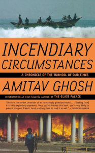Title: Incendiary Circumstances: A Chronicle of the Turmoil of our Times, Author: Amitav Ghosh