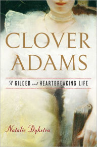 Title: Clover Adams: A Gilded and Heartbreaking Life, Author: Natalie Dykstra