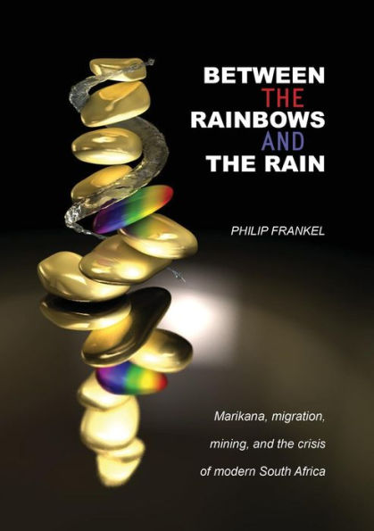 Between the Rainbows and the Rain. Marikana, Migration, Mining and the Crisis of Modern South Africa