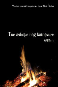 Title: Toe ashope nog kampvure was: Stories om Ã¯Â¿Â½Ã¯Â¿Â½ kampvure, Author: Abel Botha