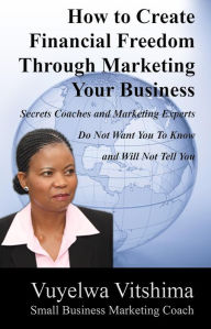 Title: How to Create Financial Freedom Through Marketing Your Business: Secrets Coaches & Marketing Experts Don't Want You To Know & Won't Tell You, Author: Vuyelwa Vitshima