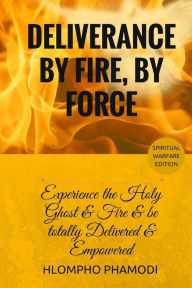 Title: Deliverance by Fire, by Force: Experience the Holy Ghost Fire and be totally Delivered, Author: Hlompho Tom Phamodi