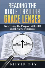 Title: Reading the Bible Through Grace Lenses: Discovering the Purpose of the Old and the New Testaments, Author: Oliver Day