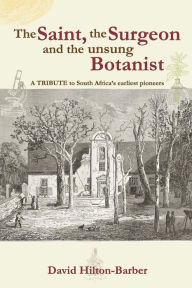 Title: The Saint, the Surgeon and the Unsung Botanist: A Tribute to South Africa's Earliest Pioneers, Author: David Hilton-Barber