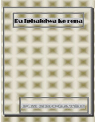 Title: Ba Iphalelwa Ke Rena, Author: Mr Phillip Maphehle Nkogatse