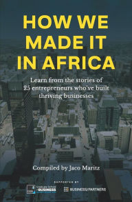 Title: How We Made It in Africa: Learn from the Stories of 25 Entrepreneurs Who've Built Thriving Businesses, Author: Jaco Maritz