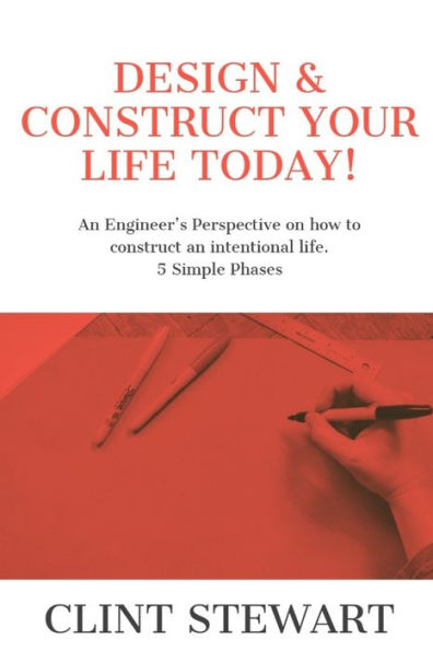 Design & Construct Your Life Today!: An Engineer's Perspective on how to construct an intentional life. 5 Simple Phases