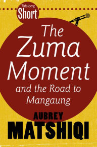 Title: Tafelberg Short: The Zuma Moment: And the road to Mangaung, Author: Aubrey Matshiqi