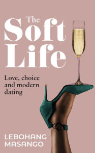 Title: The Soft Life: Love, choice and modern dating, Author: Lebohang Masango