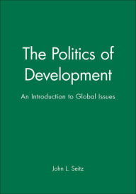 Title: The Politics of Development: An Introduction to Global Issues / Edition 1, Author: John L. Seitz