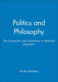 Title: Politics and Philosophy: The Necessity and Limitations or Rational Argument / Edition 1, Author: Stanley Kleinberg