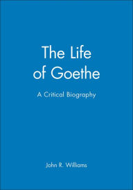 Title: The Life of Goethe: A Critical Biography / Edition 1, Author: John R. Williams