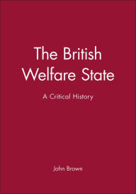 Title: The British Welfare State: A Critical History / Edition 1, Author: John Brown