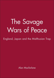 Title: The Savage Wars of Peace: England, Japan and the Malthusian Trap / Edition 1, Author: Alan Macfarlane