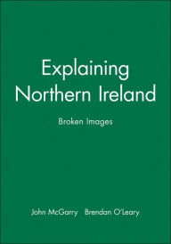 Title: Explaining Northern Ireland: Broken Images / Edition 1, Author: John McGarry