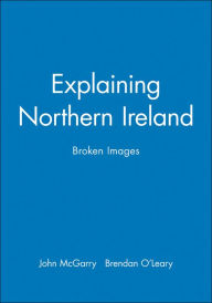 Title: Explaining Northern Ireland: Broken Images / Edition 1, Author: John McGarry