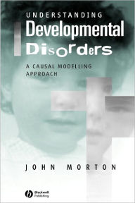 Title: Understanding Developmental Disorders: A Causal Modelling Approach / Edition 1, Author: John Morton