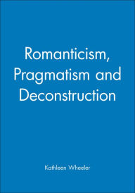 Title: Romanticism, Pragmatism and Deconstruction / Edition 1, Author: Kathleen Wheeler