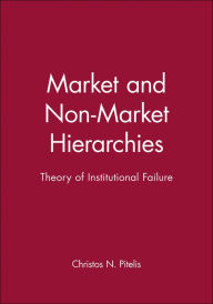 Title: Market and Non-Market Hierarchies: Theory of Institutional Failure / Edition 1, Author: Christos N. Pitelis