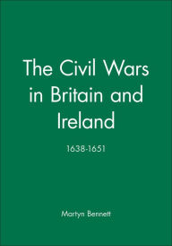 Title: The Civil Wars in Britain and Ireland: 1638-1651 / Edition 1, Author: Martyn Bennett