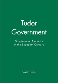 Title: Tudor Government: Structures of Authority in the Sixteenth Century / Edition 1, Author: David Loades