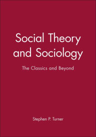 Title: Social Theory and Sociology: The Classics and Beyond / Edition 1, Author: Stephen P. Turner