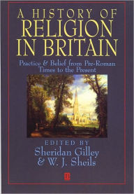 Title: A History of Religion in Britain: Practice and Belief from Pre-Roman Times to the Present / Edition 1, Author: Sheridan Gilley