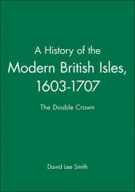 Title: A History of the Modern British Isles, 1603-1707: The Double Crown / Edition 1, Author: David Lee Smith