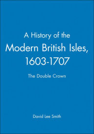 Title: A History of the Modern British Isles, 1603-1707: The Double Crown / Edition 1, Author: David Lee Smith