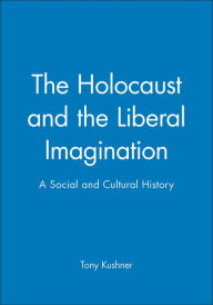 Title: The Holocaust and the Liberal Imagination: A Social and Cultural History / Edition 1, Author: Tony Kushner