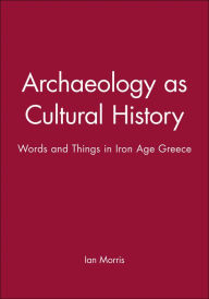Title: Archaeology as Cultural History: Words and Things in Iron Age Greece / Edition 1, Author: Ian Morris