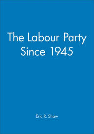 Title: The Labour Party Since 1945 / Edition 1, Author: Eric R. Shaw