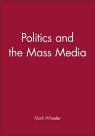 Title: Politics and the Mass Media / Edition 1, Author: Mark Wheeler