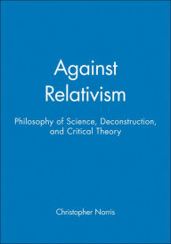 Title: Against Relativism: Philosophy of Science, Deconstruction, and Critical Theory / Edition 1, Author: Christopher Norris