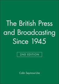 Title: The British Press and Broadcasting Since 1945 / Edition 2, Author: Colin Seymour-Ure