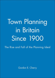 Title: Town Planning in Britain Since 1900: The Rise and Fall of the Planning Ideal / Edition 1, Author: Gordon E. Cherry